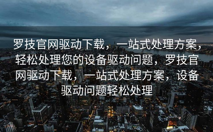 罗技官网驱动下载，一站式处理方案，轻松处理您的设备驱动问题，罗技官网驱动下载，一站式处理方案，设备驱动问题轻松处理