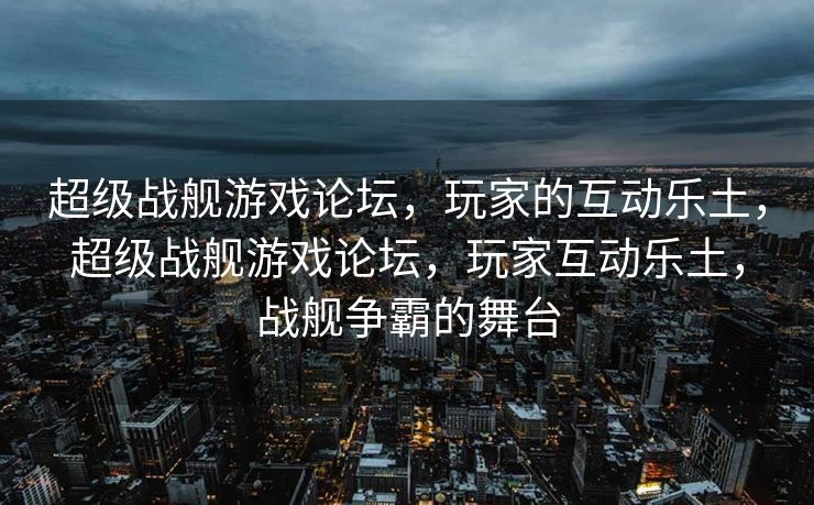 超级战舰游戏论坛,玩家的互动乐土,超级战舰游戏论坛,玩家互动乐土,战舰争霸的舞台 超级战舰游戏论坛,玩家的互动乐土,超级战舰游戏论坛,玩家互动乐土,战舰争霸的舞台