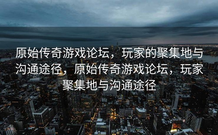 原始传奇游戏论坛,玩家的聚集地与沟通途径,原始传奇游戏论坛,玩家聚集地与沟通途径 原始传奇游戏论坛,玩家的聚集地与沟通途径,原始传奇游戏论坛,玩家聚集地与沟通途径