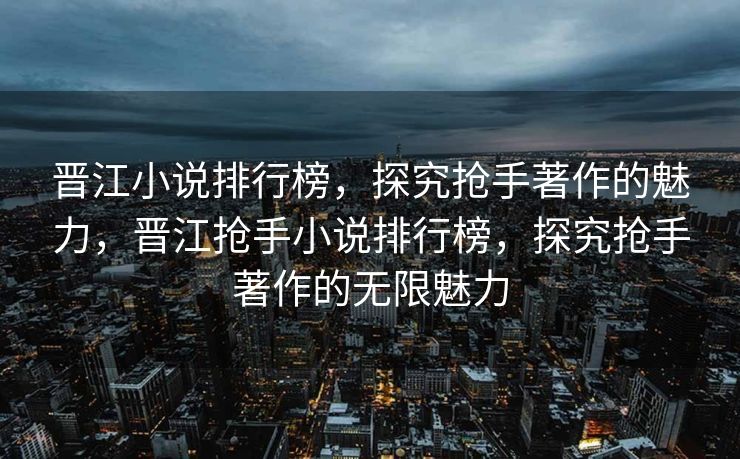 晋江小说排行榜,探究抢手著作的魅力,晋江抢手小说排行榜,探究抢手著作的无限魅力 晋江小说排行榜,探究抢手著作的魅力,晋江抢手小说排行榜,探究抢手著作的无限魅力