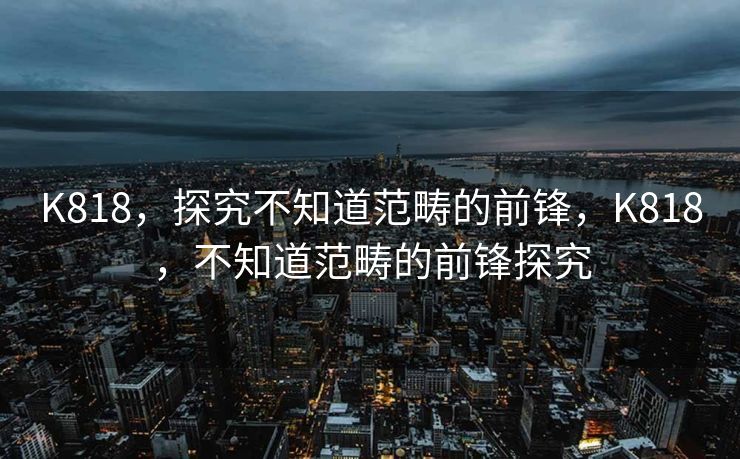 K818，探究不知道范畴的前锋，K818，不知道范畴的前锋探究