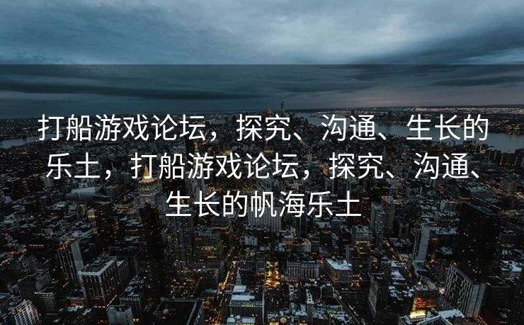 打船游戏论坛，探究、沟通、生长的乐土，打船游戏论坛，探究、沟通、生长的帆海乐土