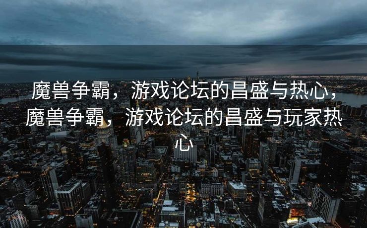 魔兽争霸，游戏论坛的昌盛与热心，魔兽争霸，游戏论坛的昌盛与玩家热心