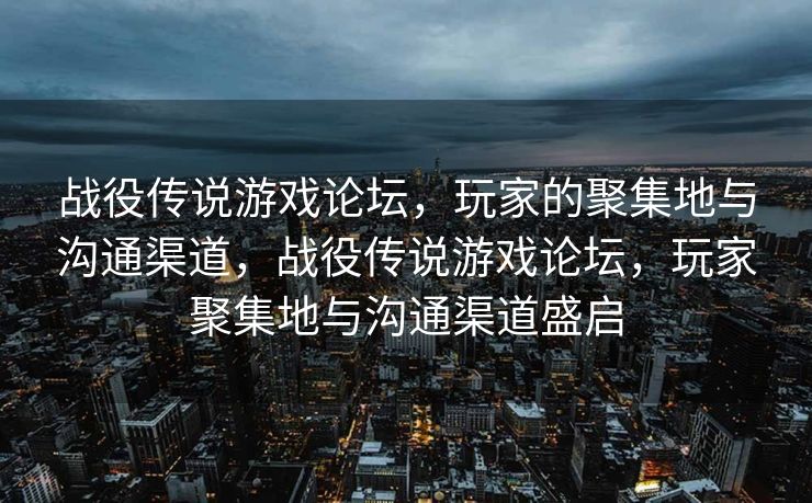 战役传说游戏论坛,玩家的聚集地与沟通渠道,战役传说游戏论坛,玩家聚集地与沟通渠道盛启 战役传说游戏论坛,玩家的聚集地与沟通渠道,战役传说游戏论坛,玩家聚集地与沟通渠道盛启