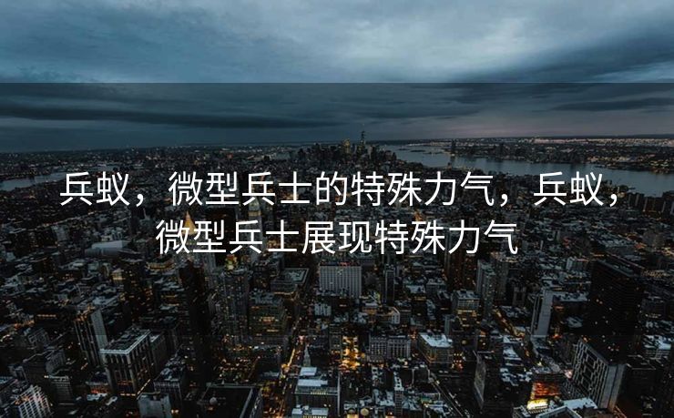 兵蚁,微型兵士的特殊力气,兵蚁,微型兵士展现特殊力气 兵蚁,微型兵士的特殊力气,兵蚁,微型兵士展现特殊力气