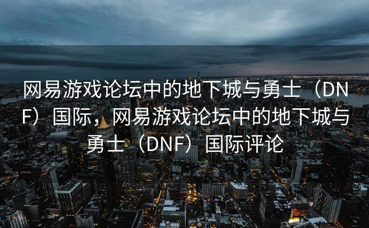网易游戏论坛中的地下城与勇士(DNF)国际,网易游戏论坛中的地下城与勇士(DNF)国际评论 网易游戏论坛中的地下城与勇士(DNF)国际,网易游戏论坛中的地下城与勇士(DNF)国际评论