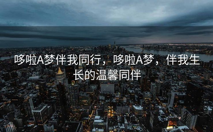哆啦A梦伴我同行,哆啦A梦,伴我生长的温馨同伴 哆啦A梦伴我同行,哆啦A梦,伴我生长的温馨同伴