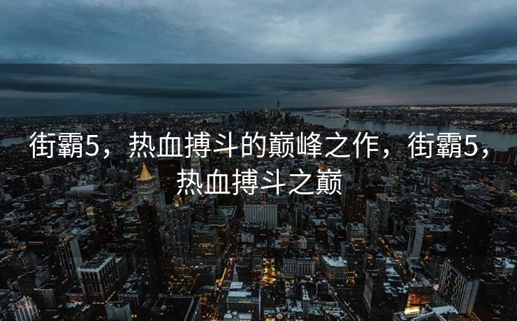 街霸5，热血搏斗的巅峰之作，街霸5，热血搏斗之巅