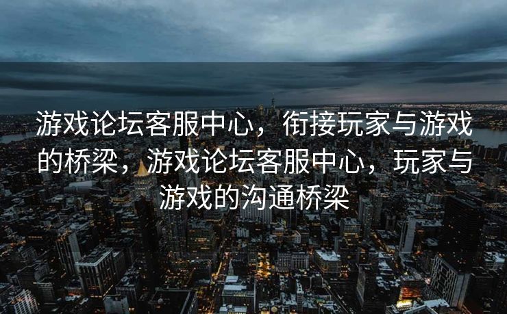 游戏论坛客服中心,衔接玩家与游戏的桥梁,游戏论坛客服中心,玩家与游戏的沟通桥梁 游戏论坛客服中心,衔接玩家与游戏的桥梁,游戏论坛客服中心,玩家与游戏的沟通桥梁