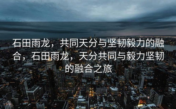 石田雨龙,共同天分与坚韧毅力的融合,石田雨龙,天分共同与毅力坚韧的融合之旅 石田雨龙,共同天分与坚韧毅力的融合,石田雨龙,天分共同与毅力坚韧的融合之旅