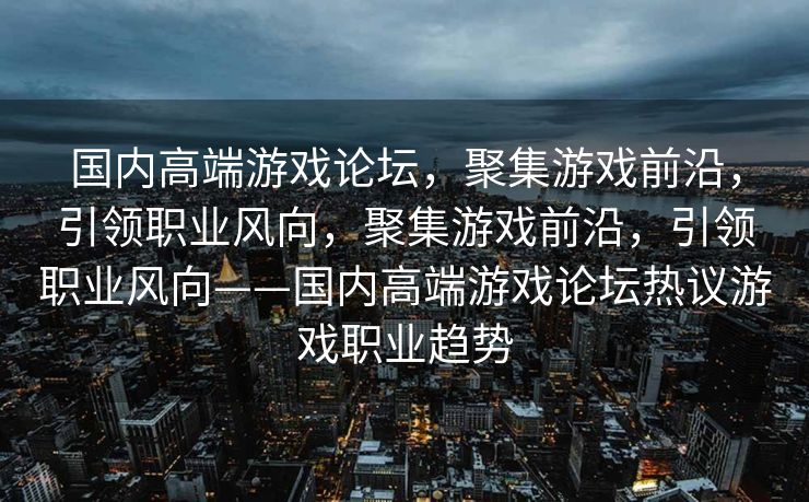 国内高端游戏论坛,聚集游戏前沿,引领职业风向,聚集游戏前沿,引领职业风向——国内高端游戏论坛热议游戏职业趋势 国内高端游戏论坛,聚集游戏前沿,引领职业风向,聚集游戏前沿,引领职业风向——国内高端游戏论坛热议游戏职业趋势