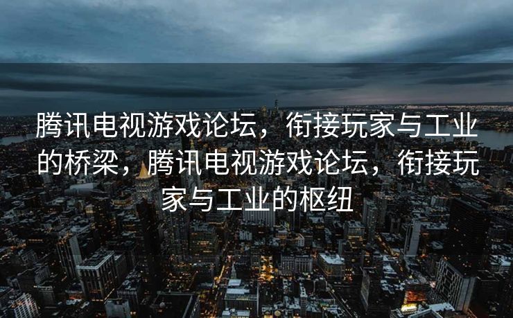 腾讯电视游戏论坛，衔接玩家与工业的桥梁，腾讯电视游戏论坛，衔接玩家与工业的枢纽