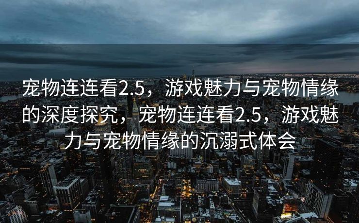 宠物连连看2.5，游戏魅力与宠物情缘的深度探究，宠物连连看2.5，游戏魅力与宠物情缘的沉溺式体会