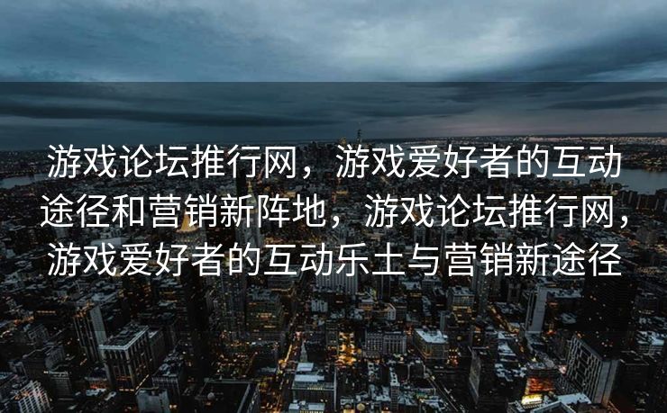游戏论坛推行网，游戏爱好者的互动途径和营销新阵地，游戏论坛推行网，游戏爱好者的互动乐土与营销新途径