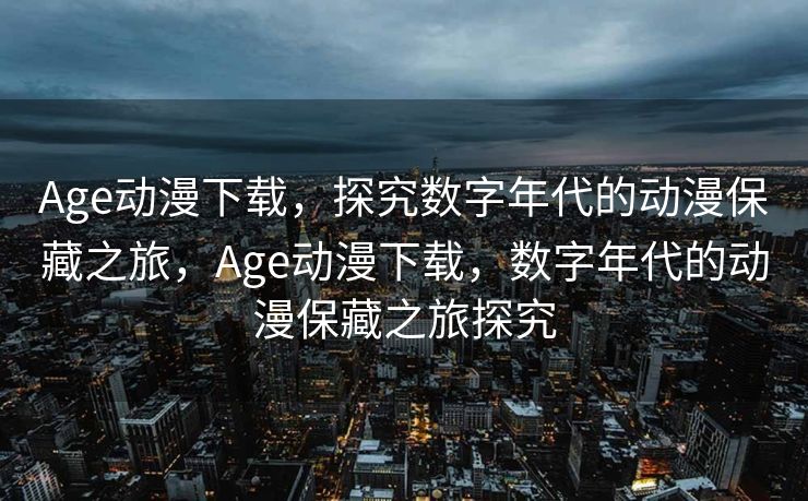 Age动漫下载，探究数字年代的动漫保藏之旅，Age动漫下载，数字年代的动漫保藏之旅探究