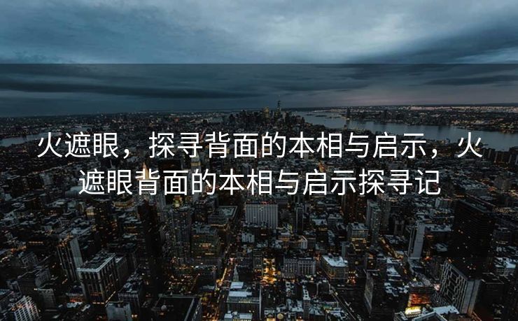 火遮眼,探寻背面的本相与启示,火遮眼背面的本相与启示探寻记 火遮眼,探寻背面的本相与启示,火遮眼背面的本相与启示探寻记