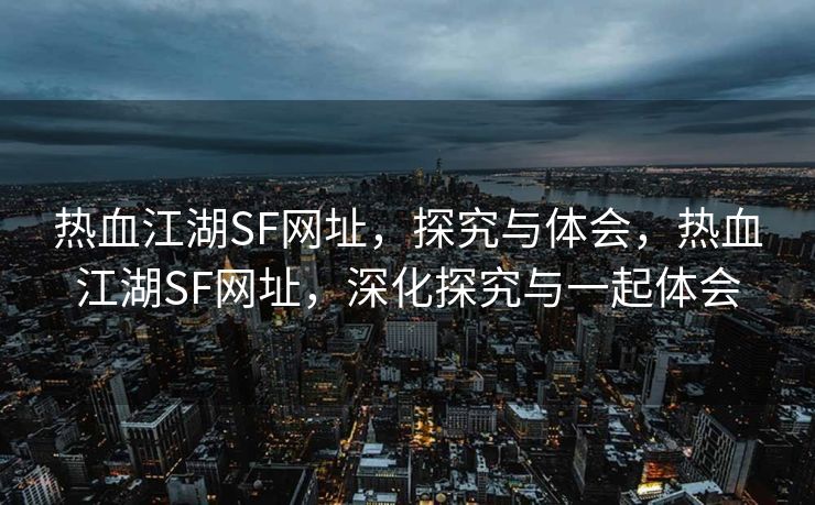 热血江湖SF网址，探究与体会，热血江湖SF网址，深化探究与一起体会