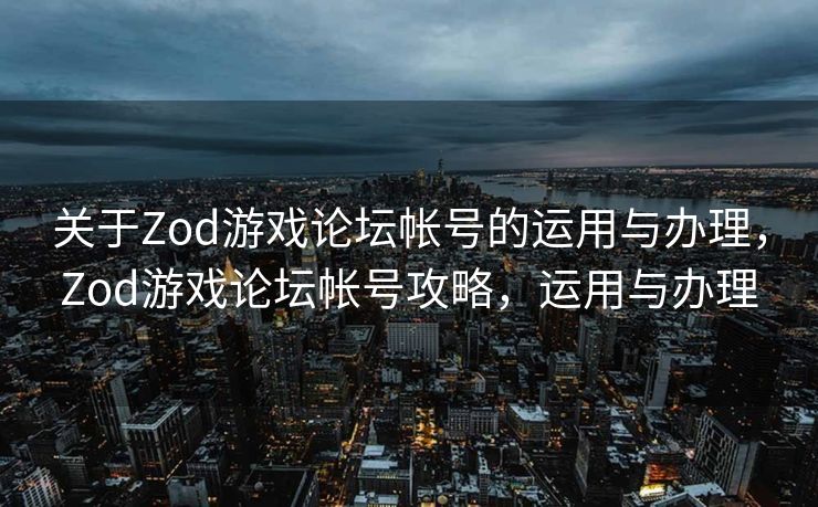 关于Zod游戏论坛帐号的运用与办理，Zod游戏论坛帐号攻略，运用与办理