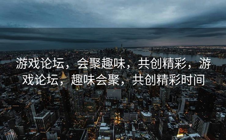 游戏论坛,会聚趣味,共创精彩,游戏论坛,趣味会聚,共创精彩时间 游戏论坛,会聚趣味,共创精彩,游戏论坛,趣味会聚,共创精彩时间