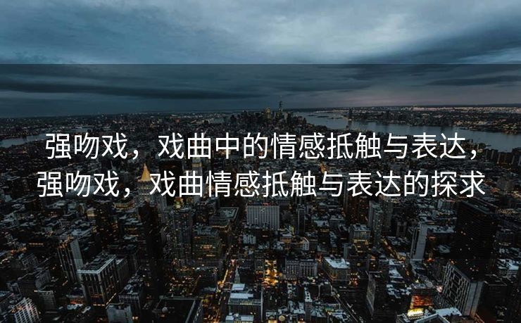强吻戏,戏曲中的情感抵触与表达,强吻戏,戏曲情感抵触与表达的探求 强吻戏,戏曲中的情感抵触与表达,强吻戏,戏曲情感抵触与表达的探求
