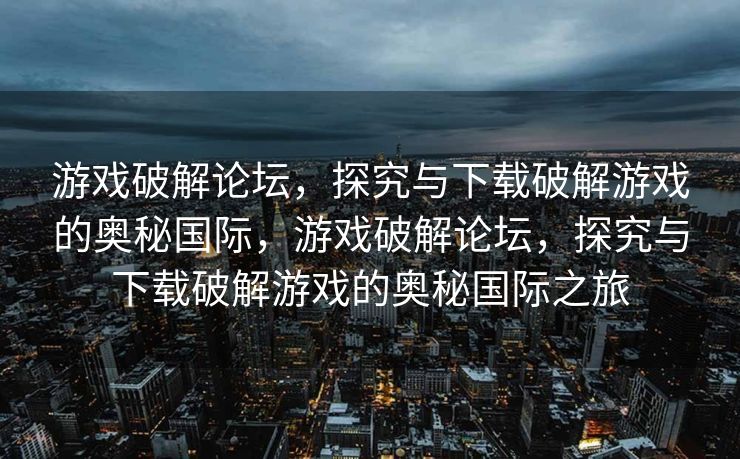 游戏破解论坛，探究与下载破解游戏的奥秘国际，游戏破解论坛，探究与下载破解游戏的奥秘国际之旅