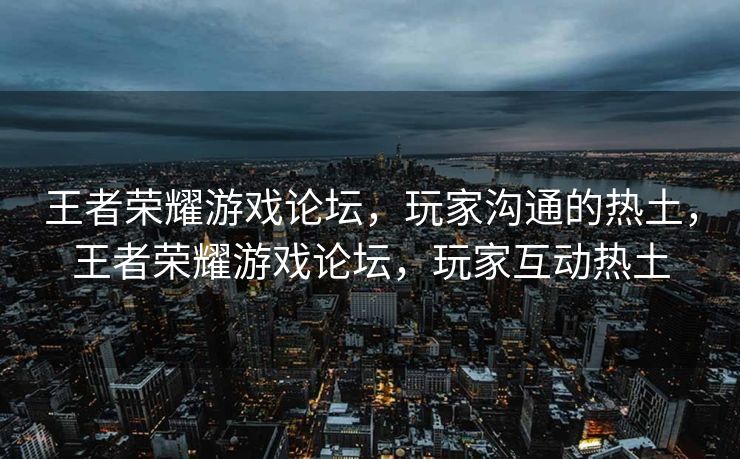 王者荣耀游戏论坛,玩家沟通的热土,王者荣耀游戏论坛,玩家互动热土 王者荣耀游戏论坛,玩家沟通的热土,王者荣耀游戏论坛,玩家互动热土