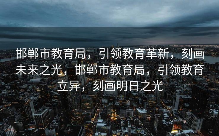 邯郸市教育局，引领教育革新，刻画未来之光，邯郸市教育局，引领教育立异，刻画明日之光