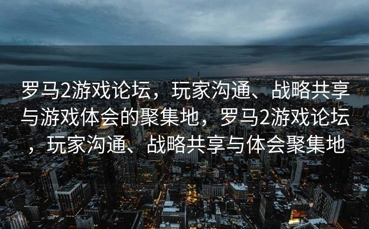 罗马2游戏论坛,玩家沟通、战略共享与游戏体会的聚集地,罗马2游戏论坛,玩家沟通、战略共享与体会聚集地 罗马2游戏论坛,玩家沟通、战略共享与游戏体会的聚集地,罗马2游戏论坛,玩家沟通、战略共享与体会聚集地