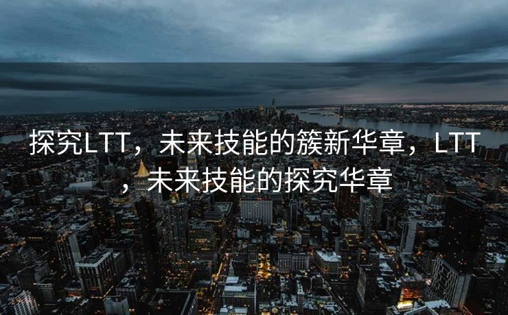 探究LTT，未来技能的簇新华章，LTT，未来技能的探究华章