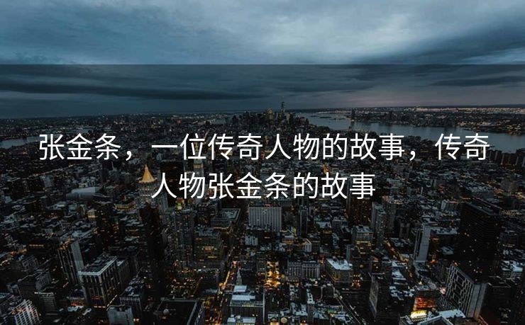 张金条，一位传奇人物的故事，传奇人物张金条的故事