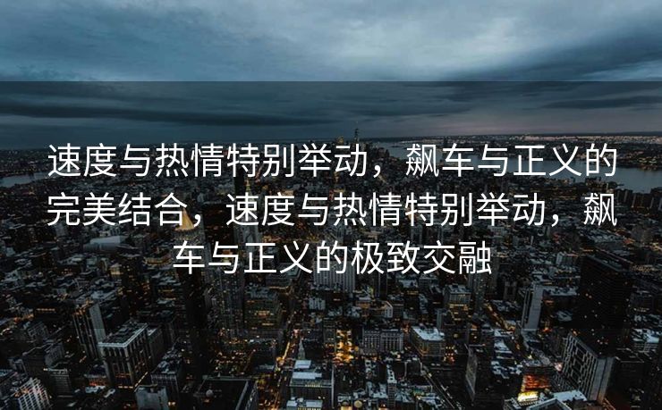 速度与热情特别举动,飙车与正义的完美结合,速度与热情特别举动,飙车与正义的极致交融 速度与热情特别举动,飙车与正义的完美结合,速度与热情特别举动,飙车与正义的极致交融