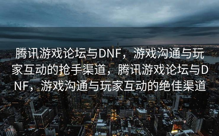 腾讯游戏论坛与DNF，游戏沟通与玩家互动的抢手渠道，腾讯游戏论坛与DNF，游戏沟通与玩家互动的绝佳渠道