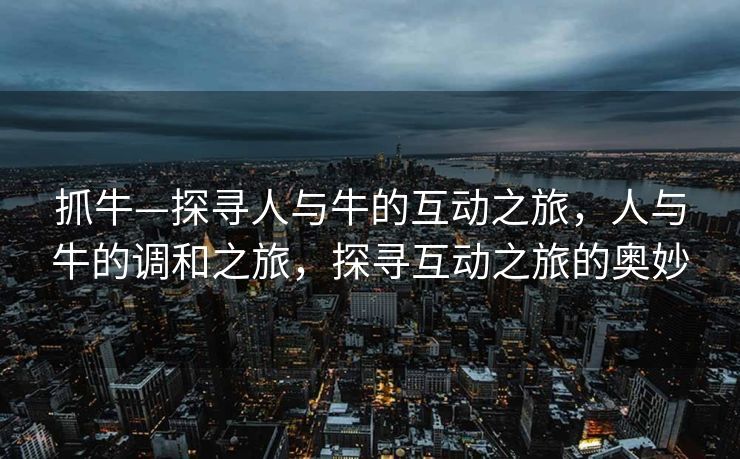 抓牛—探寻人与牛的互动之旅,人与牛的调和之旅,探寻互动之旅的奥妙 抓牛—探寻人与牛的互动之旅,人与牛的调和之旅,探寻互动之旅的奥妙