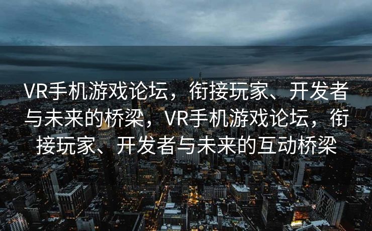 VR手机游戏论坛,衔接玩家、开发者与未来的桥梁,VR手机游戏论坛,衔接玩家、开发者与未来的互动桥梁 VR手机游戏论坛,衔接玩家、开发者与未来的桥梁,VR手机游戏论坛,衔接玩家、开发者与未来的互动桥梁
