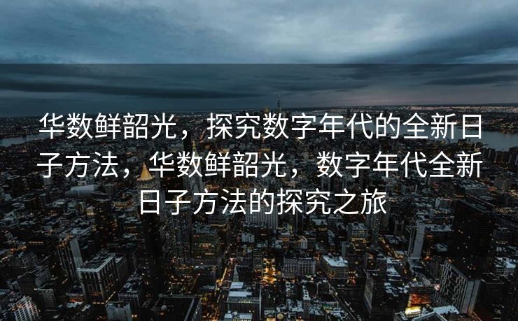 华数鲜韶光，探究数字年代的全新日子方法，华数鲜韶光，数字年代全新日子方法的探究之旅