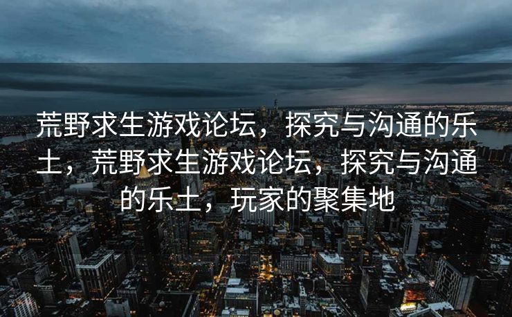荒野求生游戏论坛，探究与沟通的乐土，荒野求生游戏论坛，探究与沟通的乐土，玩家的聚集地