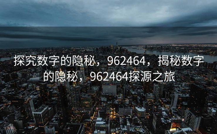 探究数字的隐秘,962464,揭秘数字的隐秘,962464探源之旅 探究数字的隐秘,962464,揭秘数字的隐秘,962464探源之旅
