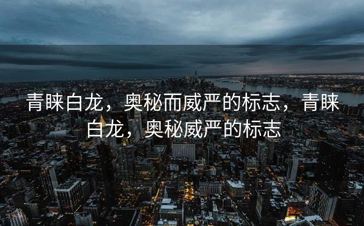青睐白龙,奥秘而威严的标志,青睐白龙,奥秘威严的标志 青睐白龙,奥秘而威严的标志,青睐白龙,奥秘威严的标志