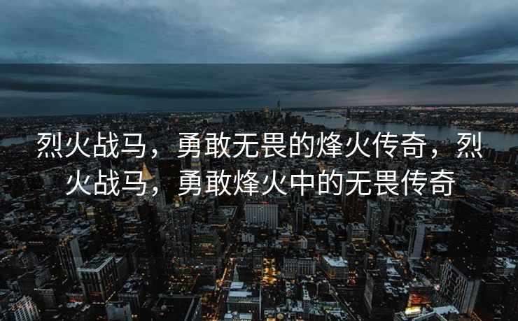 烈火战马,勇敢无畏的烽火传奇,烈火战马,勇敢烽火中的无畏传奇 烈火战马,勇敢无畏的烽火传奇,烈火战马,勇敢烽火中的无畏传奇