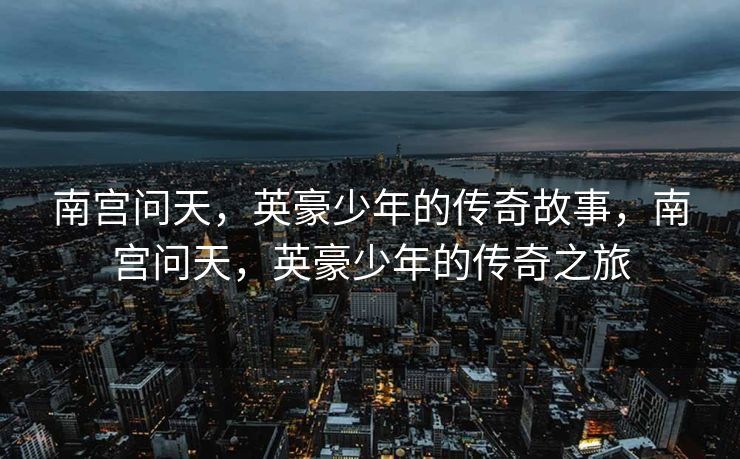 南宫问天，英豪少年的传奇故事，南宫问天，英豪少年的传奇之旅
