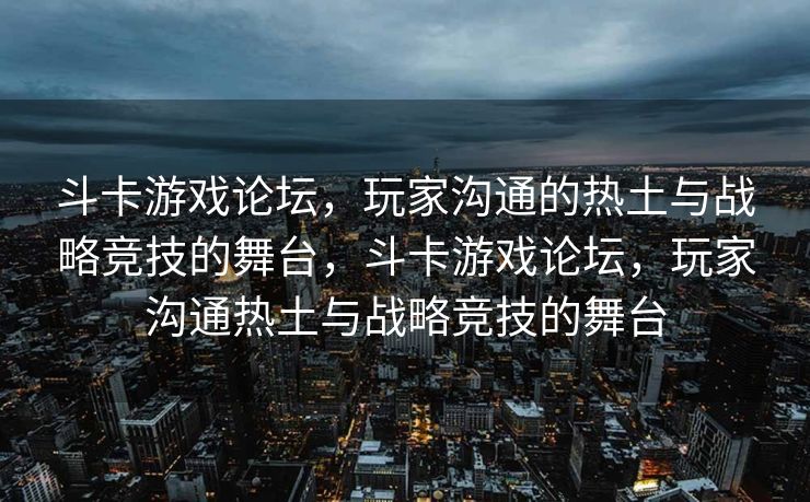 斗卡游戏论坛，玩家沟通的热土与战略竞技的舞台，斗卡游戏论坛，玩家沟通热土与战略竞技的舞台