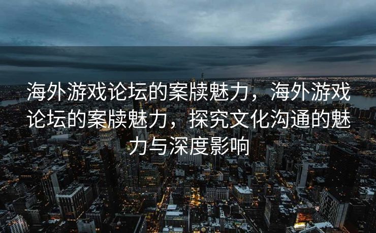 海外游戏论坛的案牍魅力,海外游戏论坛的案牍魅力,探究文化沟通的魅力与深度影响 海外游戏论坛的案牍魅力,海外游戏论坛的案牍魅力,探究文化沟通的魅力与深度影响