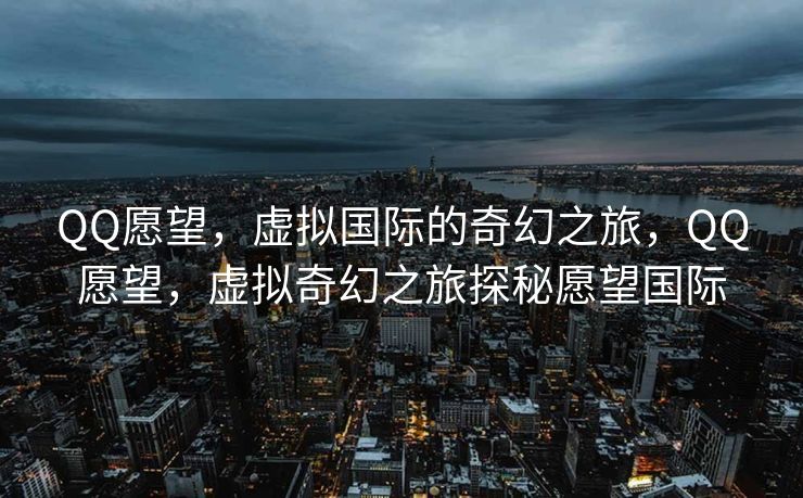 QQ愿望，虚拟国际的奇幻之旅，QQ愿望，虚拟奇幻之旅探秘愿望国际