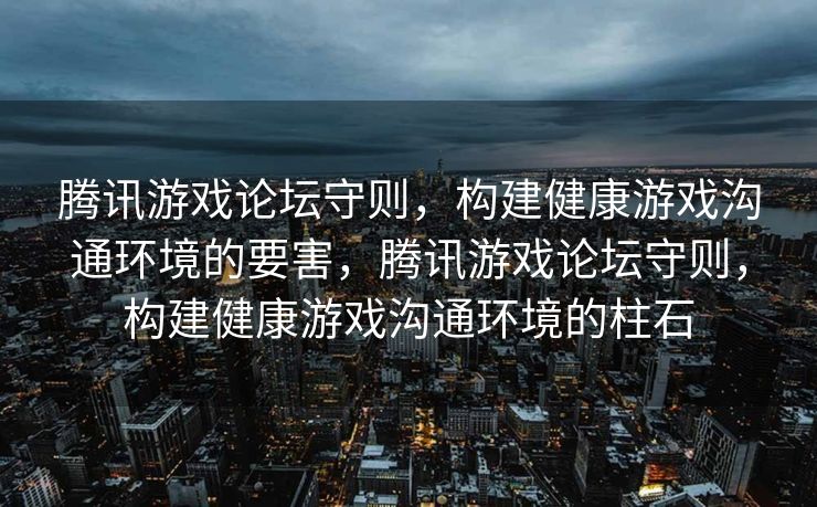 腾讯游戏论坛守则,构建健康游戏沟通环境的要害,腾讯游戏论坛守则,构建健康游戏沟通环境的柱石 腾讯游戏论坛守则,构建健康游戏沟通环境的要害,腾讯游戏论坛守则,构建健康游戏沟通环境的柱石