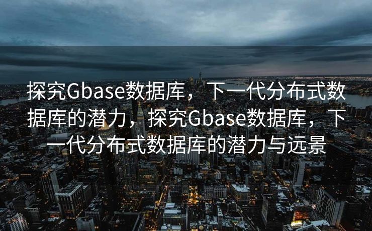 探究Gbase数据库,下一代分布式数据库的潜力,探究Gbase数据库,下一代分布式数据库的潜力与远景 探究Gbase数据库,下一代分布式数据库的潜力,探究Gbase数据库,下一代分布式数据库的潜力与远景