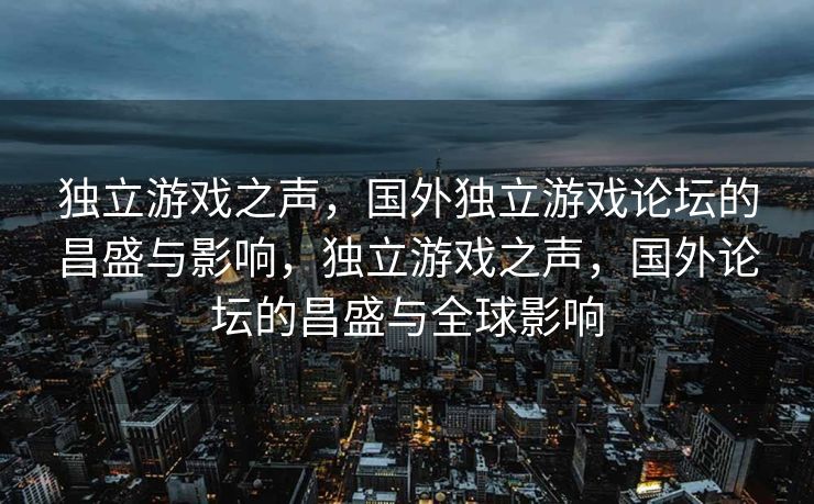 独立游戏之声,国外独立游戏论坛的昌盛与影响,独立游戏之声,国外论坛的昌盛与全球影响 独立游戏之声,国外独立游戏论坛的昌盛与影响,独立游戏之声,国外论坛的昌盛与全球影响