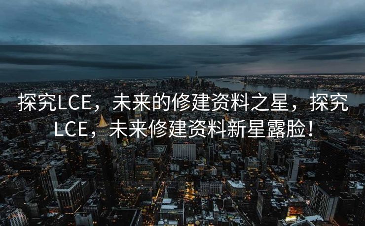 探究LCE，未来的修建资料之星，探究LCE，未来修建资料新星露脸！