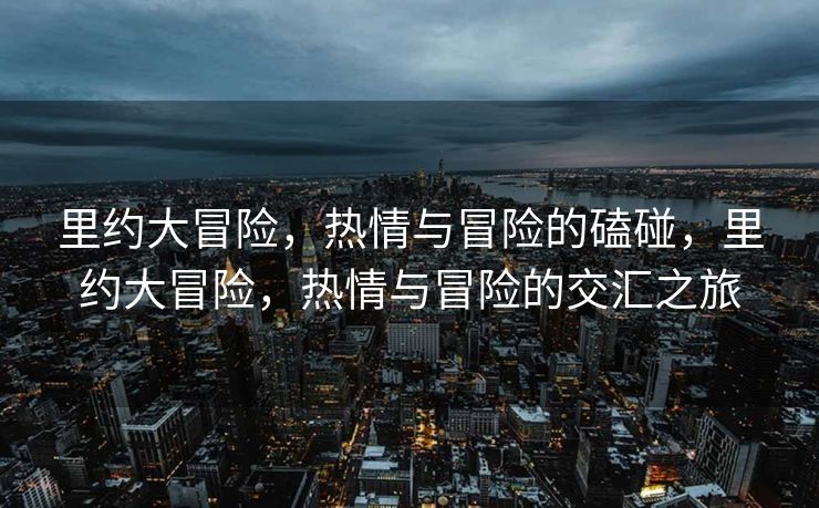 里约大冒险，热情与冒险的磕碰，里约大冒险，热情与冒险的交汇之旅