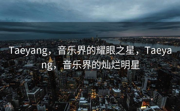 Taeyang，音乐界的耀眼之星，Taeyang，音乐界的灿烂明星