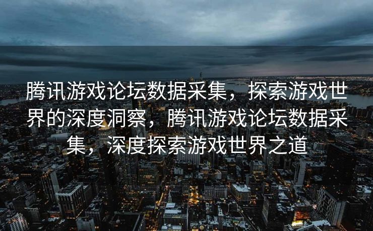 腾讯游戏论坛数据采集,探索游戏世界的深度洞察,腾讯游戏论坛数据采集,深度探索游戏世界之道 腾讯游戏论坛数据采集,探索游戏世界的深度洞察,腾讯游戏论坛数据采集,深度探索游戏世界之道